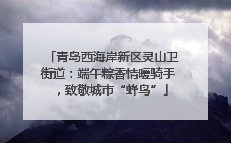 青岛西海岸新区灵山卫街道：端午粽香情暖骑手，致敬城市“蜂鸟”