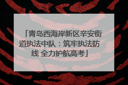 青岛西海岸新区辛安街道执法中队：筑牢执法防线 全力护航高考