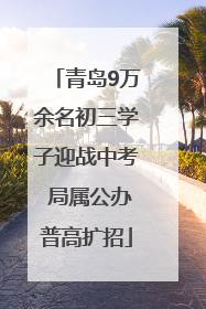 青岛9万余名初三学子迎战中考 局属公办普高扩招