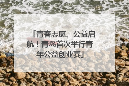青春志愿、公益启航！青岛首次举行青年公益创业赛