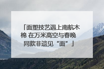 面塑技艺遇上南航木棉 在万米高空与春晚同款非遗见“面”