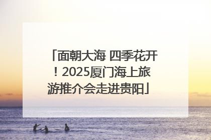 面朝大海 四季花开！2025厦门海上旅游推介会走进贵阳