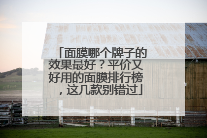 面膜哪个牌子的效果最好？平价又好用的面膜排行榜，这几款别错过