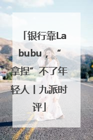 银行靠Labubu，“拿捏”不了年轻人丨九派时评