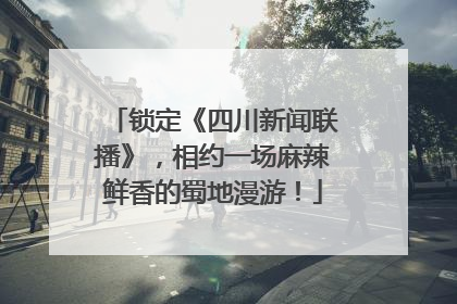 锁定《四川新闻联播》，相约一场麻辣鲜香的蜀地漫游！