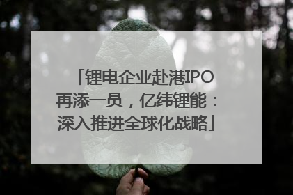 锂电企业赴港IPO再添一员，亿纬锂能：深入推进全球化战略