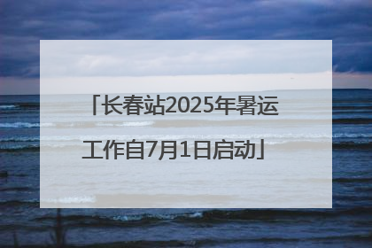 长春站2025年暑运工作自7月1日启动