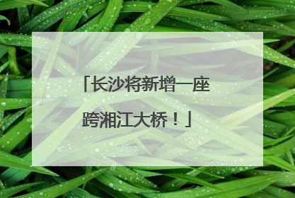 长沙将新增一座跨湘江大桥！