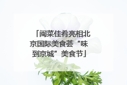 闽菜佳肴亮相北京国际美食荟“味到京城”美食节