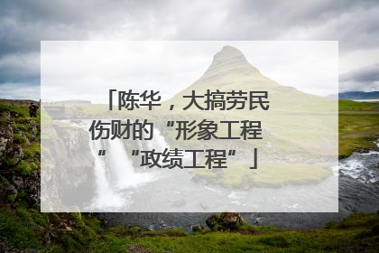陈华，大搞劳民伤财的“形象工程”“政绩工程”