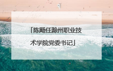 陈飏任滁州职业技术学院党委书记