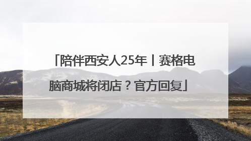 陪伴西安人25年丨赛格电脑商城将闭店？官方回复