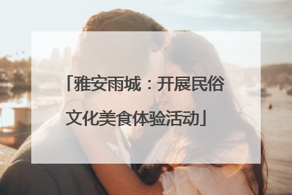 雅安雨城：开展民俗文化美食体验活动