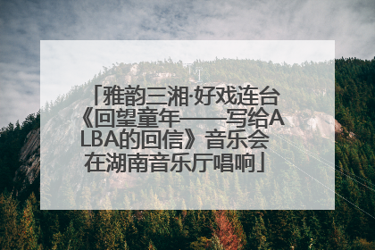 雅韵三湘·好戏连台《回望童年——写给ALBA的回信》音乐会在湖南音乐厅唱响
