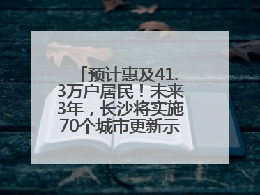 预计惠及41.3万户居民！未来3年，长沙将实施70个城市更新示范项目！