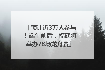 预计近3万人参与！端午前后，福建将举办78场龙舟赛
