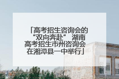 高考招生咨询会的“双向奔赴” 湖南高考招生市州咨询会在湘潭县一中举行