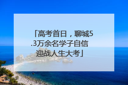 高考首日，聊城5.3万余名学子自信迎战人生大考