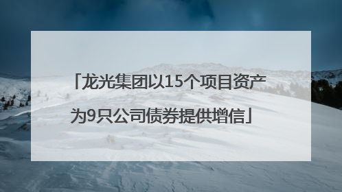 龙光集团以15个项目资产为9只公司债券提供增信