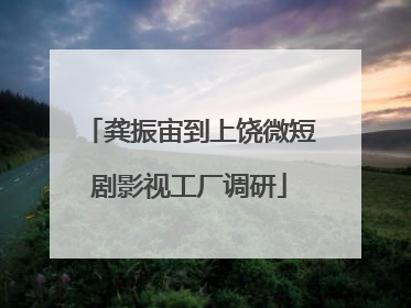 龚振宙到上饶微短剧影视工厂调研