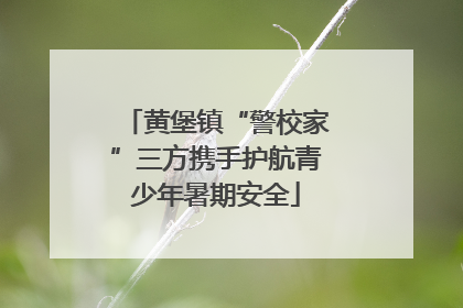 黄堡镇“警校家”三方携手护航青少年暑期安全