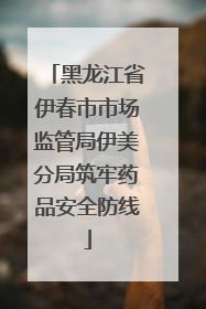 黑龙江省伊春市市场监管局伊美分局筑牢药品安全防线