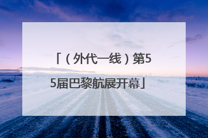 （外代一线）第55届巴黎航展开幕