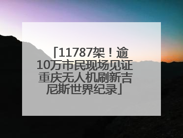 11787架！逾10万市民现场见证 重庆无人机刷新吉尼斯世界纪录