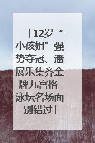 12岁“小孩姐”强势夺冠、潘展乐集齐金牌九宫格 泳坛名场面别错过