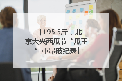 195.5斤，北京大兴西瓜节“瓜王”重量破纪录