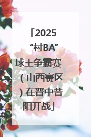 2025“村BA”球王争霸赛（山西赛区）在晋中昔阳开战