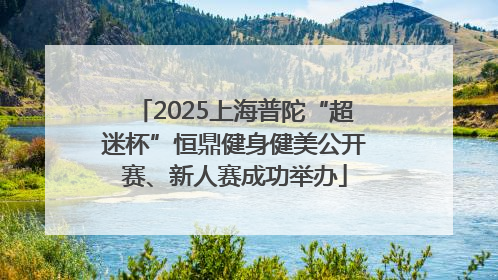 2025上海普陀“超迷杯”恒鼎健身健美公开赛、新人赛成功举办