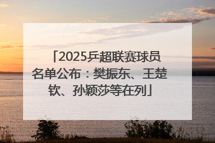 2025乒超联赛球员名单公布：樊振东、王楚钦、孙颖莎等在列