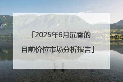 2025年6月沉香的目前价位市场分析报告