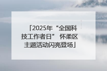 2025年“全国科技工作者日” 怀柔区主题活动闪亮登场