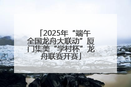 2025年“端午全国龙舟大联动”厦门集美“学村杯”龙舟联赛开赛