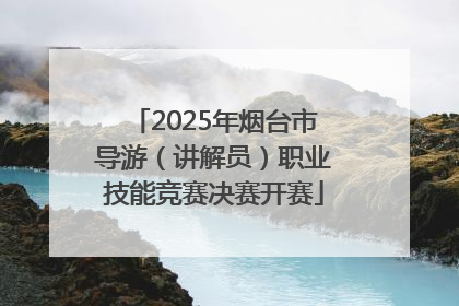 2025年烟台市导游（讲解员）职业技能竞赛决赛开赛