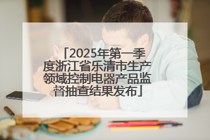 2025年第一季度浙江省乐清市生产领域控制电器产品监督抽查结果发布