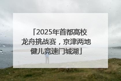 2025年首都高校龙舟挑战赛，京津两地健儿竞速门城湖