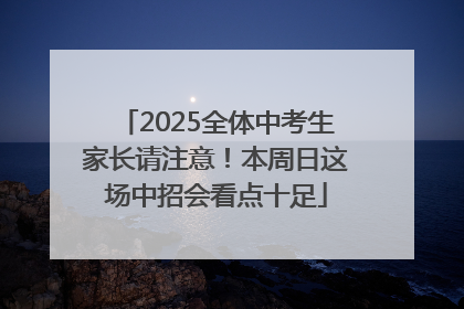 2025全体中考生家长请注意！本周日这场中招会看点十足