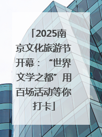 2025南京文化旅游节开幕：“世界文学之都”用百场活动等你打卡