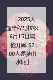 2025大通半程马拉松6月15日鸣枪开跑 5200人逐梦山水间