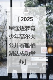 2025星途逐梦青少年高尔夫公开赛雁栖湖站成功举办