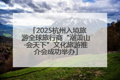 2025杭州入境旅游全球旅行商“潮萧山·会天下”文化旅游推介会成功举办