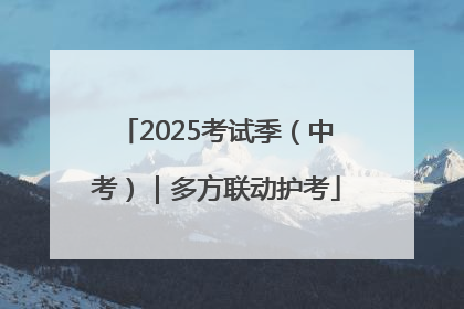 2025考试季（中考）｜多方联动护考