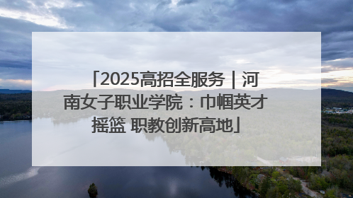 2025高招全服务｜河南女子职业学院：巾帼英才摇篮 职教创新高地