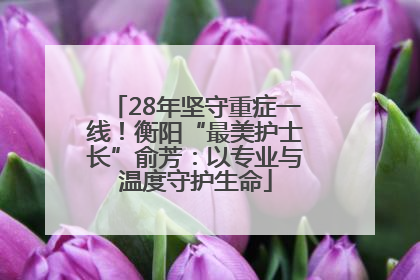 28年坚守重症一线！衡阳“最美护士长”俞芳：以专业与温度守护生命