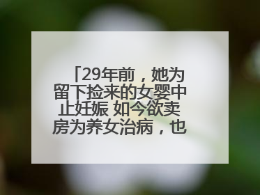 29年前，她为留下捡来的女婴中止妊娠 如今欲卖房为养女治病，也希望生父母现身丨红星寻人