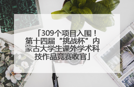 309个项目入围！第十四届“挑战杯”内蒙古大学生课外学术科技作品竞赛收官