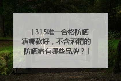 315唯一合格防晒霜哪款好，不含酒精的防晒霜有哪些品牌？